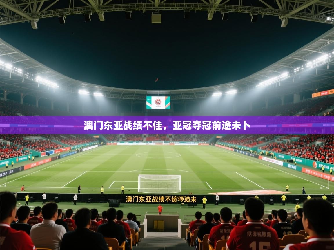 澳门东亚战绩不佳,亚冠夺冠前途未卜 第2张